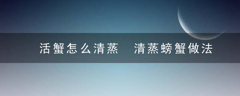 活蟹怎么清蒸 清蒸螃蟹做法步骤